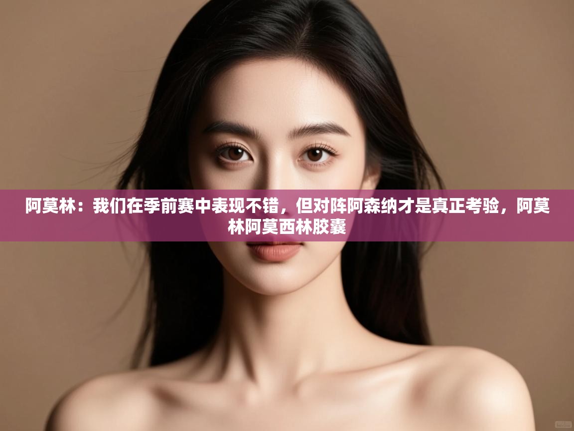 阿莫林:我们在季前赛中表现不错,但对阵阿森纳才是真正考验,阿莫林阿莫西林胶囊