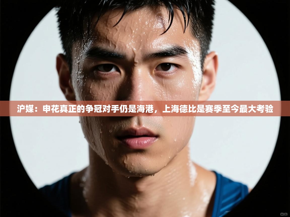 沪媒:申花真正的争冠对手仍是海港,上海德比是赛季至今最大考验