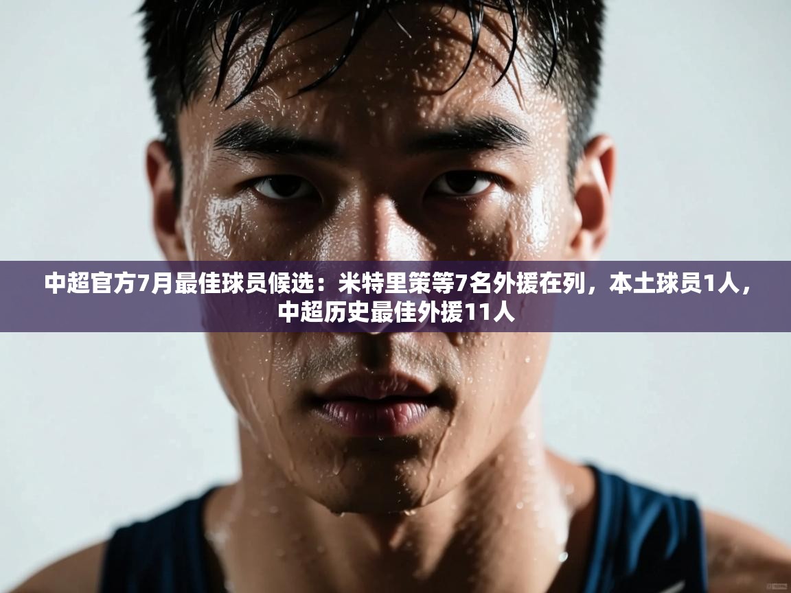 中超官方7月最佳球员候选:米特里策等7名外援在列,本土球员1人,中超历史最佳外援11人