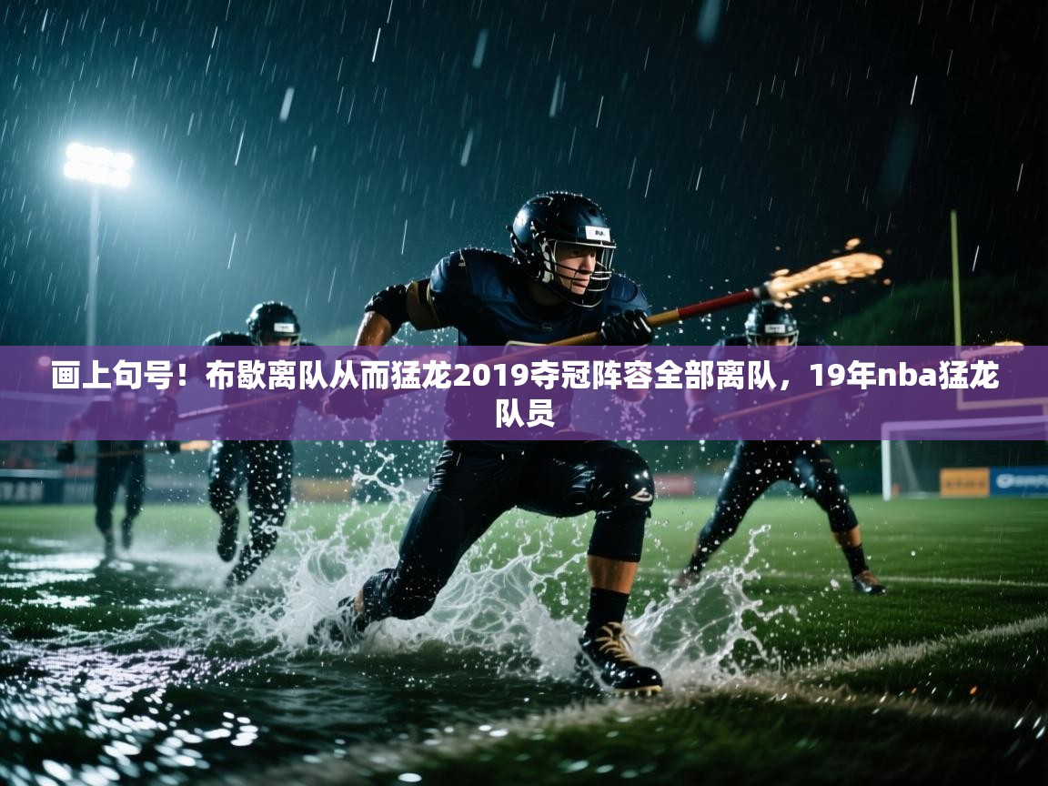 画上句号!布歇离队从而猛龙2019夺冠阵容全部离队,19年nba猛龙队员 第1张