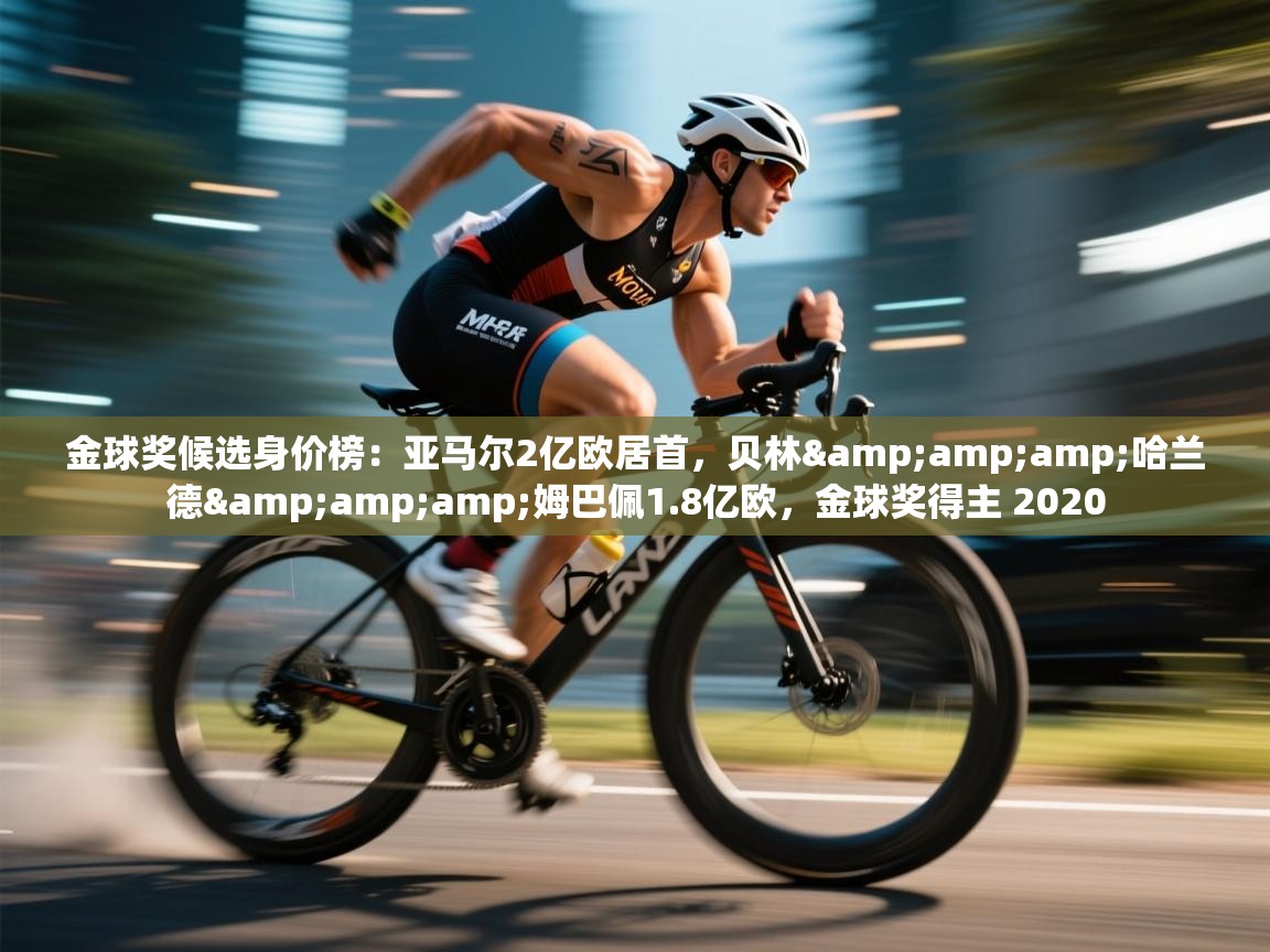 金球奖候选身价榜:亚马尔2亿欧居首,贝林&哈兰德&姆巴佩1.8亿欧,金球奖得主 2020