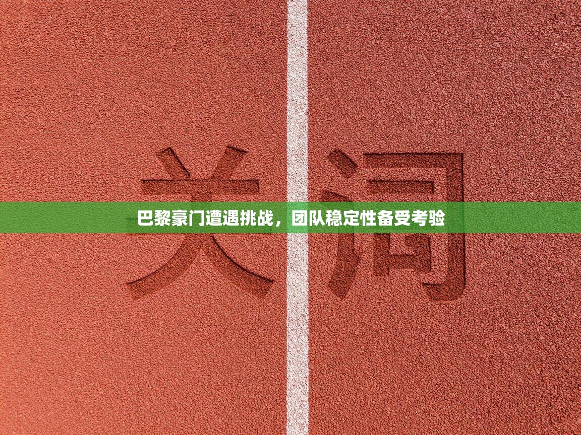 巴黎豪门遭遇挑战，团队稳定性备受考验