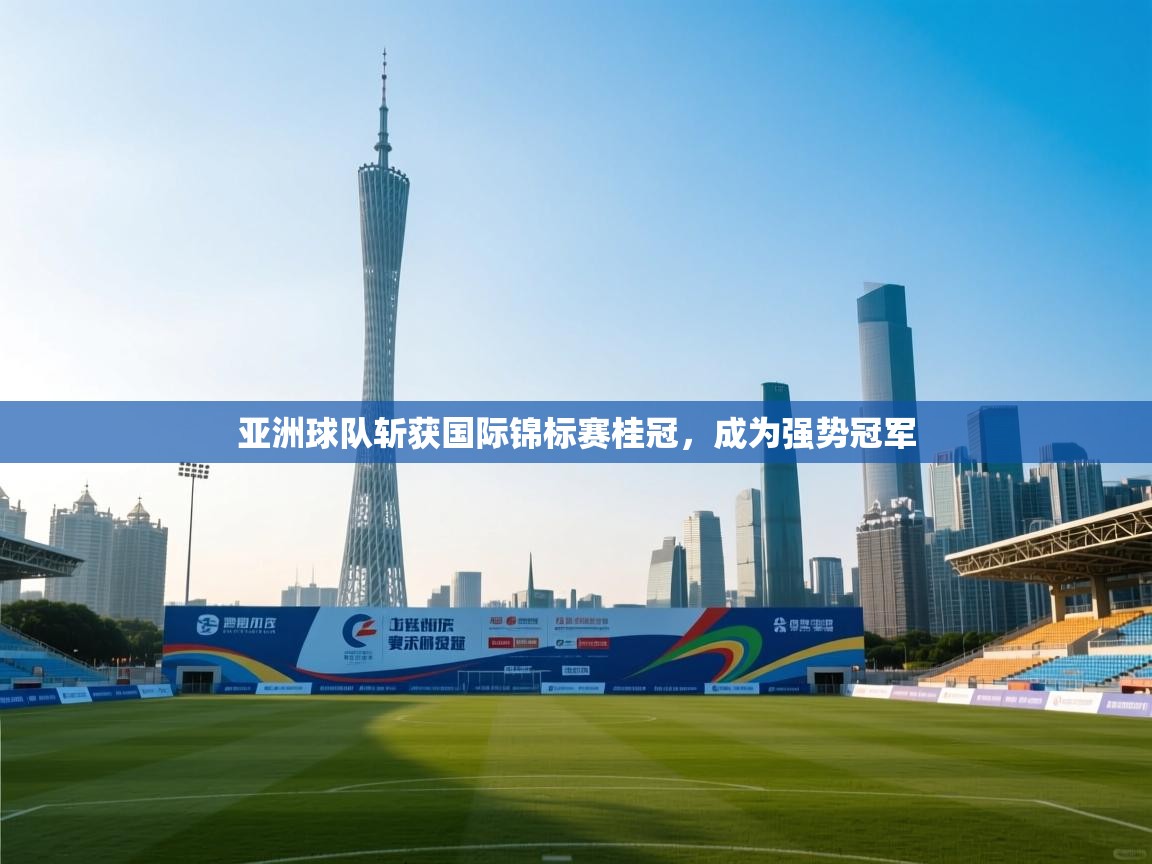 亚洲球队斩获国际锦标赛桂冠,成为强势冠军